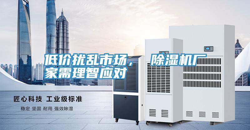低價擾亂市場， 除濕機(jī)廠家需理智應(yīng)對
