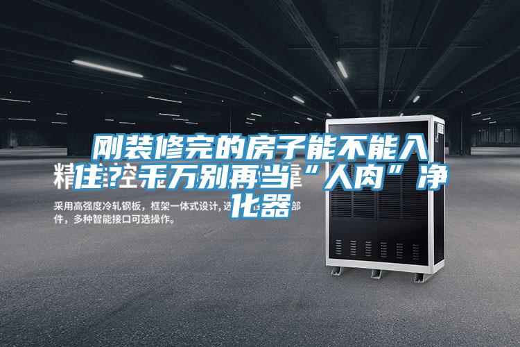 剛裝修完的房子能不能入?。壳f別再當(dāng)“人肉”凈化器