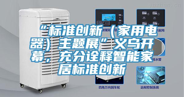 “標(biāo)準(zhǔn)創(chuàng)新（家用電器）主題展”義烏開幕，充分詮釋智能家居標(biāo)準(zhǔn)創(chuàng)新