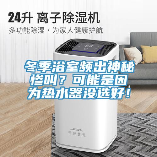 冬季浴室頻出神秘慘叫？可能是因為熱水器沒選好！