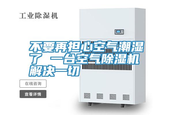 不要再擔(dān)心空氣潮濕了 一臺空氣除濕機解決一切