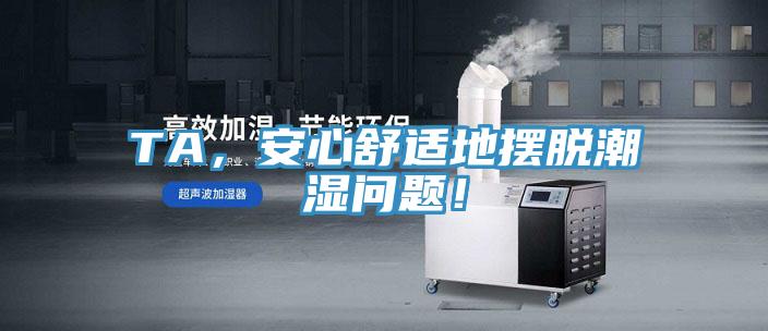 TA，安心舒適地?cái)[脫潮濕問題！
