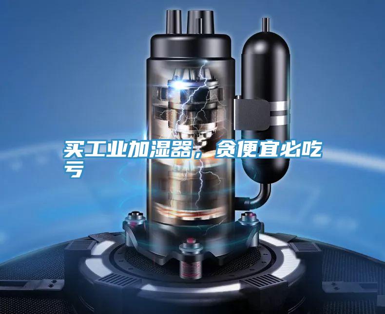 買工業(yè)加濕器，貪便宜必吃虧