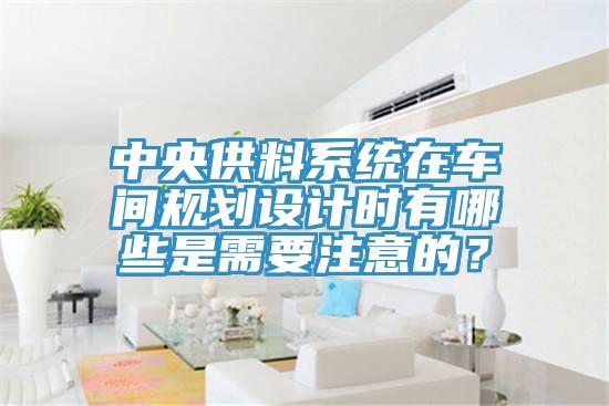 中央供料系統(tǒng)在車間規(guī)劃設(shè)計時有哪些是需要注意的？