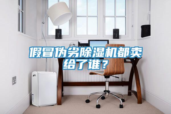 假冒偽劣除濕機都賣給了誰？