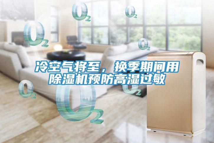 冷空氣將至，換季期間用除濕機(jī)預(yù)防高濕過(guò)敏