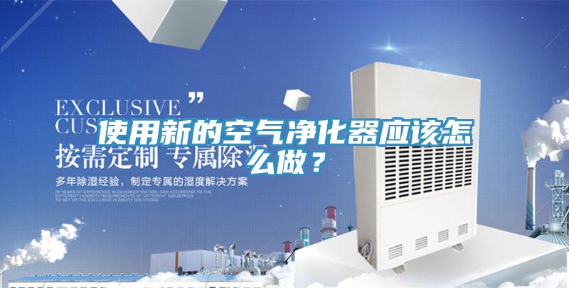 使用新的空氣凈化器應(yīng)該怎么做？