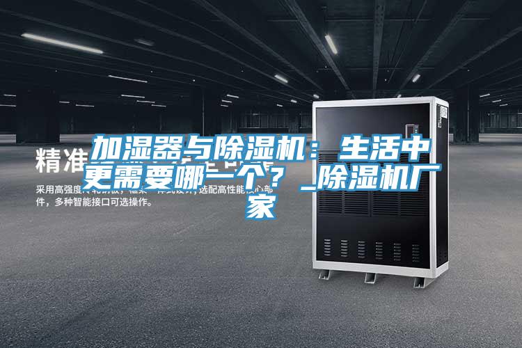 加濕器與除濕機(jī)：生活中更需要哪一個(gè)？_除濕機(jī)廠家