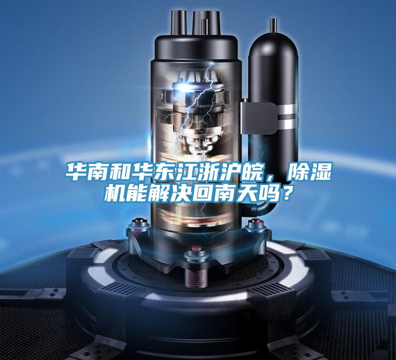 華南和華東江浙滬皖，除濕機(jī)能解決回南天嗎？