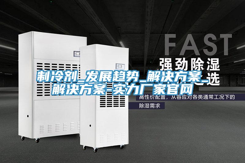 制冷劑_發(fā)展趨勢_解決方案_解決方案-實(shí)力廠家官網(wǎng)