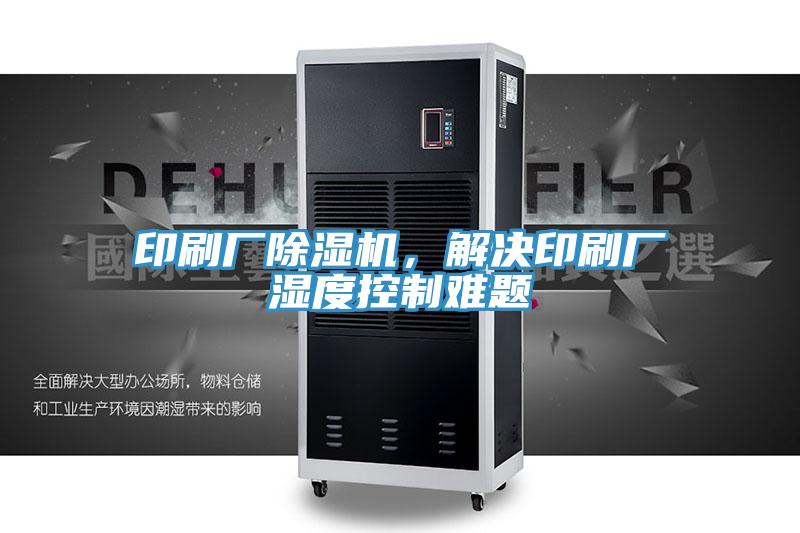 印刷廠除濕機，解決印刷廠濕度控制難題