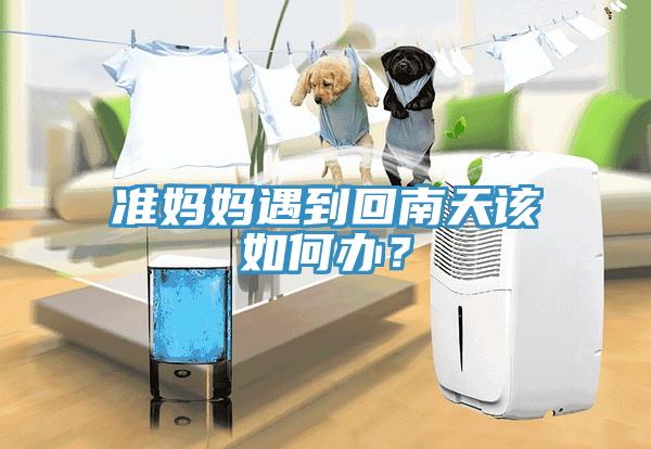 準(zhǔn)媽媽遇到回南天該如何辦？