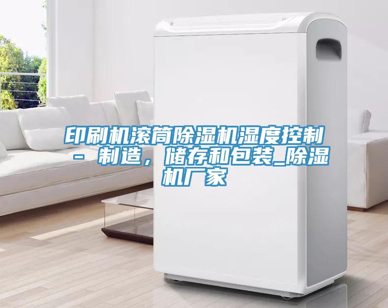 印刷機(jī)滾筒除濕機(jī)濕度控制 - 制造，儲(chǔ)存和包裝_除濕機(jī)廠家