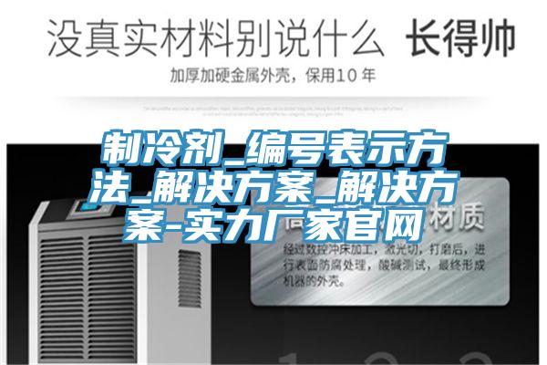 制冷劑_編號表示方法_解決方案_解決方案-實(shí)力廠家官網(wǎng)