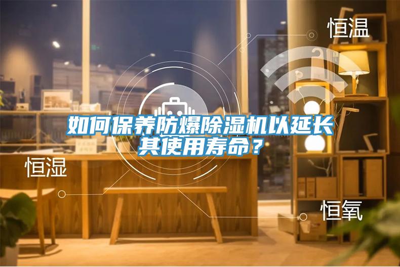 如何保養(yǎng)防爆除濕機(jī)以延長其使用壽命？