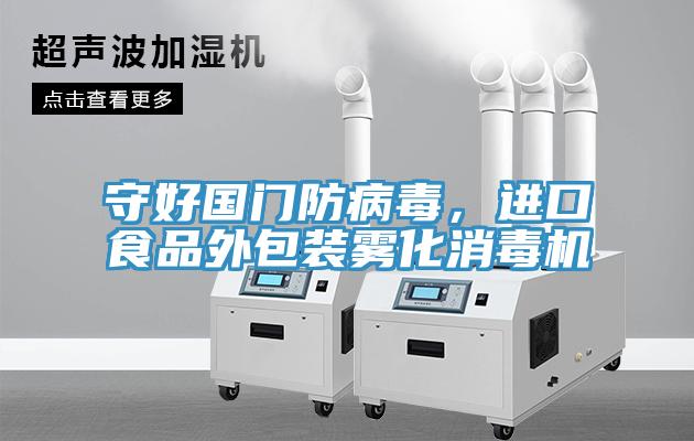 守好國門防病毒，進口食品外包裝霧化消毒機