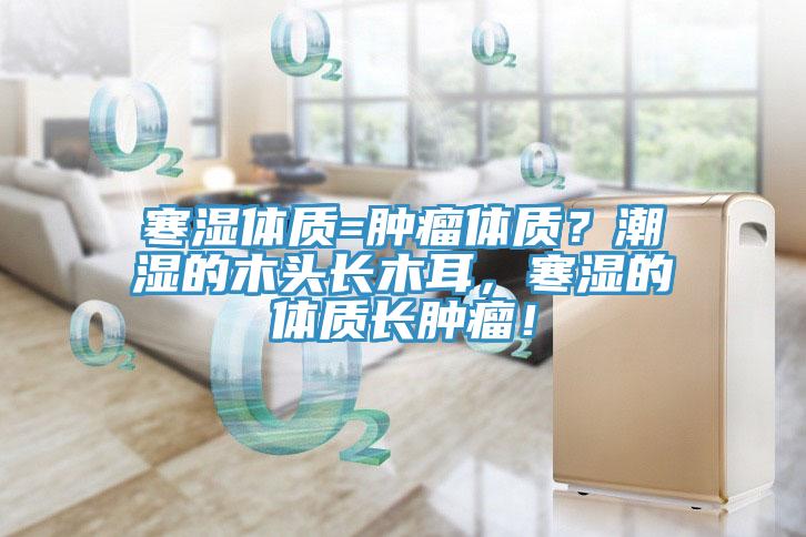 寒濕體質(zhì)=腫瘤體質(zhì)？潮濕的木頭長(zhǎng)木耳，寒濕的體質(zhì)長(zhǎng)腫瘤！