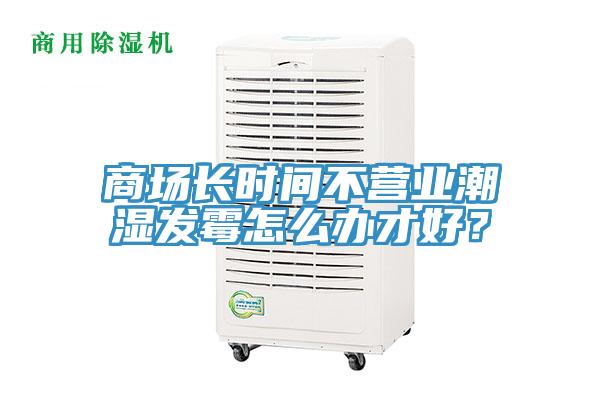 商場長時間不營業(yè)潮濕發(fā)霉怎么辦才好？