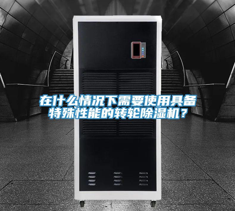 在什么情況下需要使用具備特殊性能的轉(zhuǎn)輪除濕機？