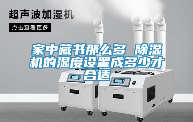 家中藏書(shū)那么多 除濕機(jī)的濕度設(shè)置成多少才合適