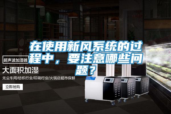 在使用新風(fēng)系統(tǒng)的過程中，要注意哪些問題？