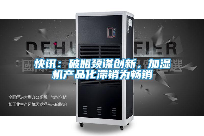 快訊：破瓶頸謀創(chuàng)新，加濕機(jī)產(chǎn)品化滯銷為暢銷