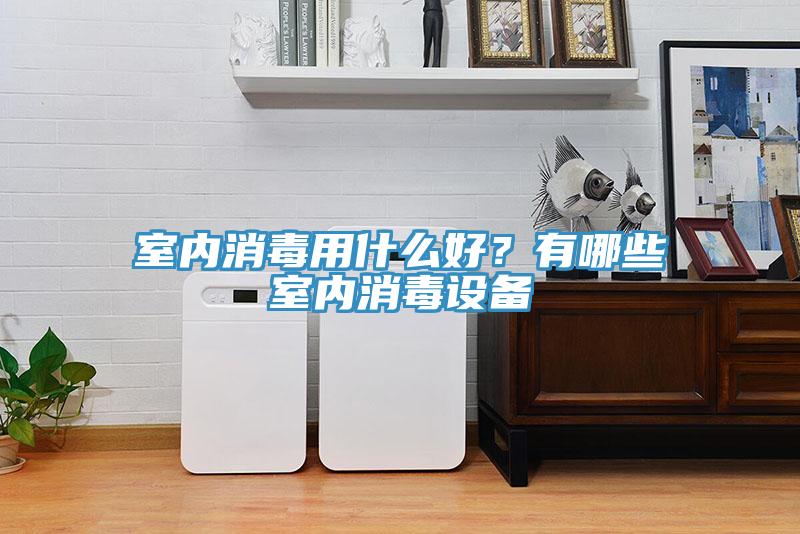 室內(nèi)消毒用什么好？有哪些室內(nèi)消毒設(shè)備