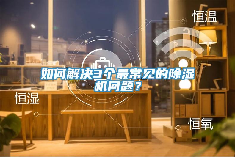 如何解決3個最常見的除濕機(jī)問題？
