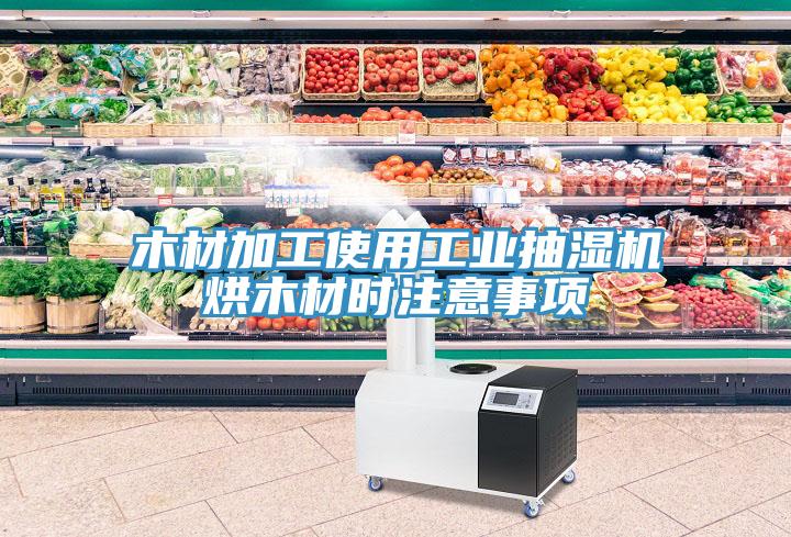 木材加工使用工業(yè)抽濕機烘木材時注意事項