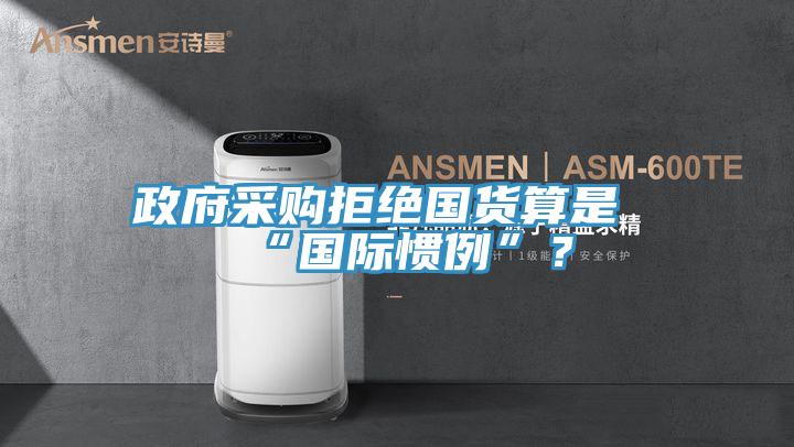 政府采購拒絕國貨算是“國際慣例”？