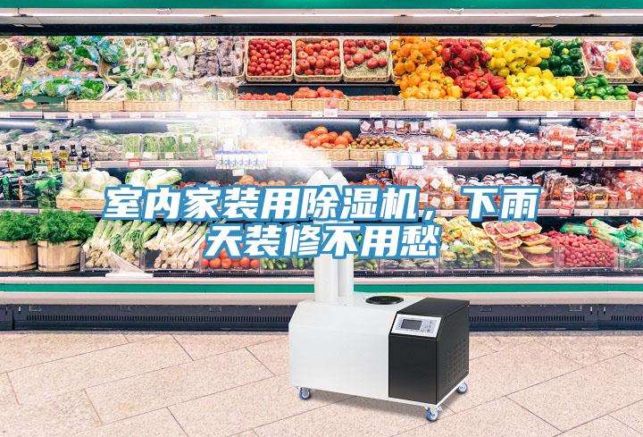 室內家裝用除濕機，下雨天裝修不用愁