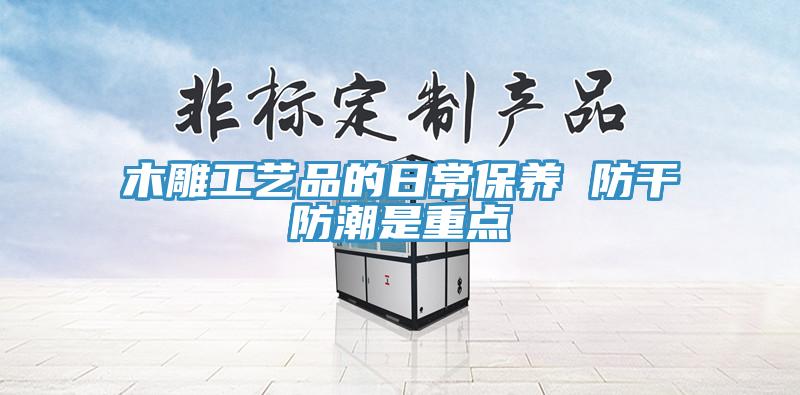 木雕工藝品的日常保養(yǎng) 防干防潮是重點