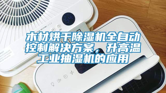木材烘干除濕機(jī)全自動(dòng)控制解決方案，升高溫工業(yè)抽濕機(jī)的應(yīng)用