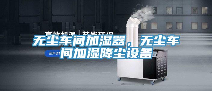 無塵車間加濕器，無塵車間加濕降塵設(shè)備