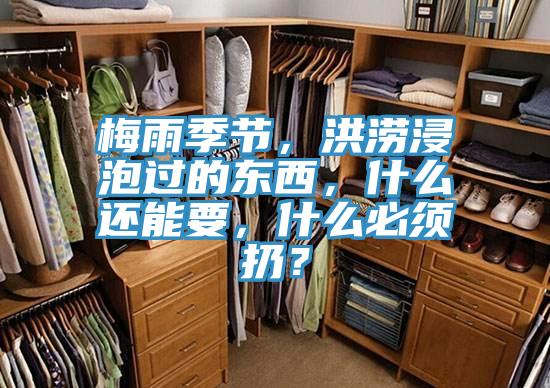梅雨季節(jié)，洪澇浸泡過的東西，什么還能要，什么必須扔？