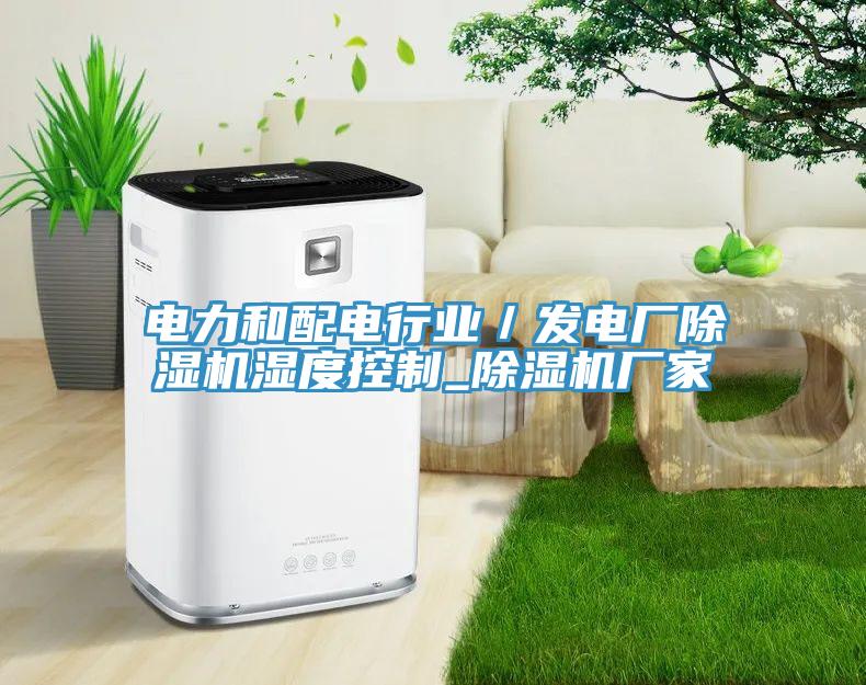 電力和配電行業(yè)／發(fā)電廠除濕機(jī)濕度控制_除濕機(jī)廠家