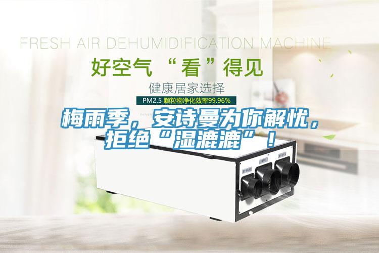 梅雨季，安詩曼為你解憂，拒絕“濕漉漉”！
