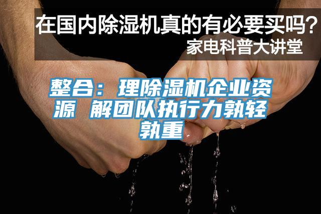 整合：理除濕機(jī)企業(yè)資源 解團(tuán)隊(duì)執(zhí)行力孰輕孰重