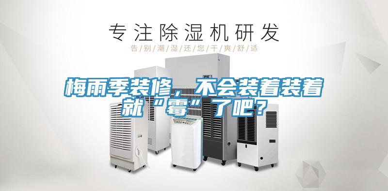 梅雨季裝修，不會(huì)裝著裝著就“霉”了吧？
