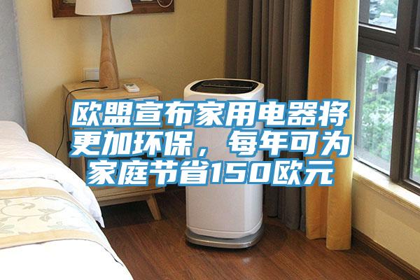 歐盟宣布家用電器將更加環(huán)保，每年可為家庭節(jié)省150歐元