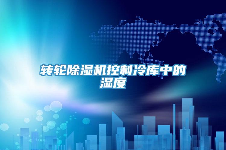 轉(zhuǎn)輪除濕機控制冷庫中的濕度