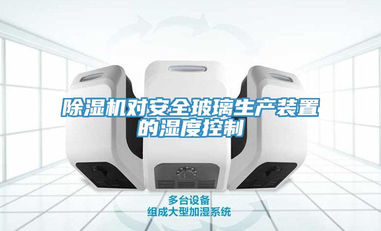 除濕機對安全玻璃生產裝置的濕度控制