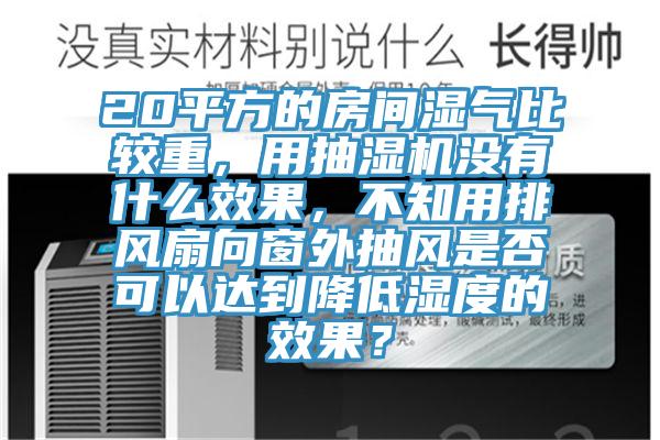 20平方的房間濕氣比較重，用抽濕機(jī)沒有什么效果，不知用排風(fēng)扇向窗外抽風(fēng)是否可以達(dá)到降低濕度的效果？