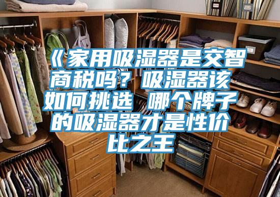 《家用吸濕器是交智商稅嗎？吸濕器該如何挑選 哪個(gè)牌子的吸濕器才是性價(jià)比之王