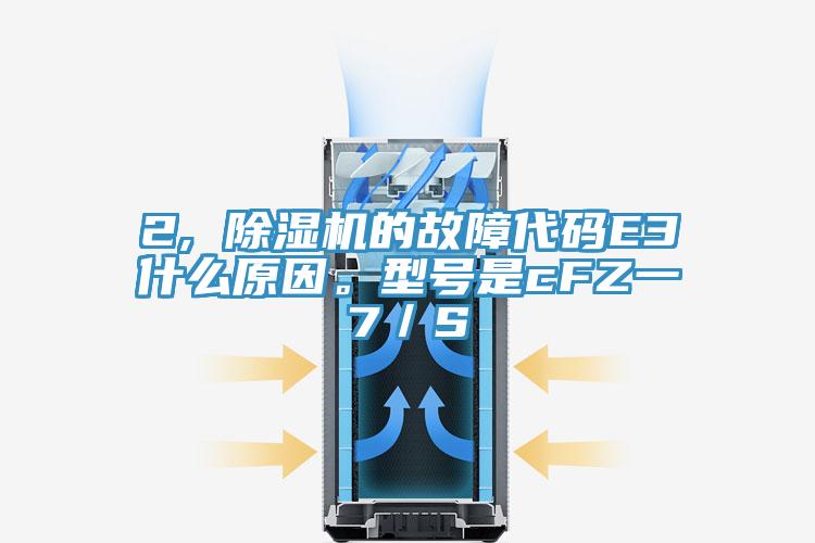 2, 除濕機的故障代碼E3什么原因。型號是cFZ一7／S