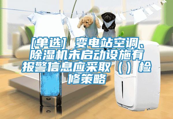 [單選] 變電站空調(diào)、除濕機(jī)未啟動(dòng)設(shè)施有報(bào)警信息應(yīng)采取（）檢修策略