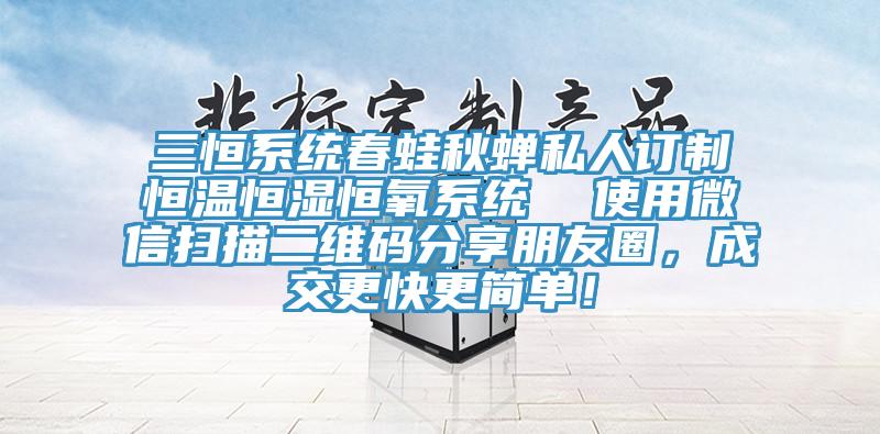 三恒系統春蛙秋蟬私人訂制恒溫恒濕恒氧系統 使用微信掃描二維碼分享朋友圈,成交更快更簡單!