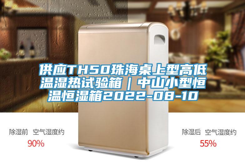 供應(yīng)TH50珠海桌上型高低溫濕熱試驗(yàn)箱｜中山小型恒溫恒濕箱2022-08-10