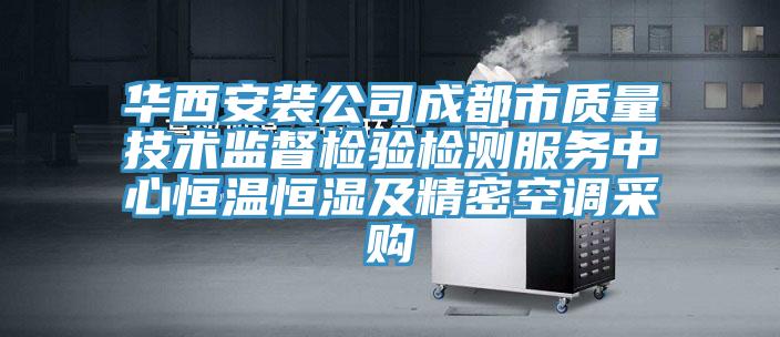 華西安裝公司成都市質(zhì)量技術(shù)監(jiān)督檢驗(yàn)檢測(cè)服務(wù)中心恒溫恒濕及精密空調(diào)采購