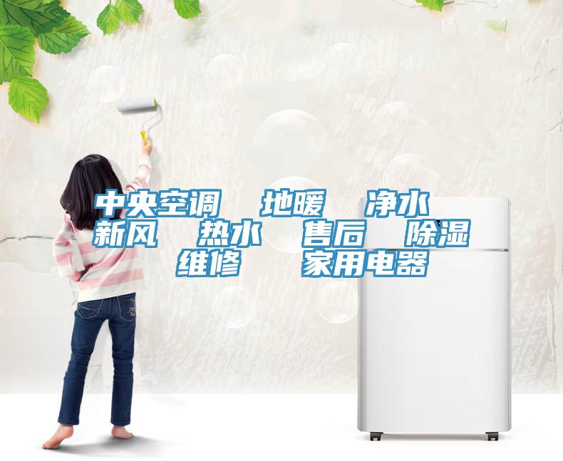 中央空調(diào)  地暖  凈水  新風  熱水  售后  除濕  維修   家用電器